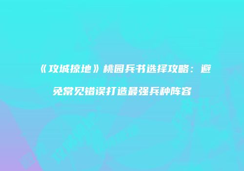 《攻城掠地》桃园兵书选择攻略：避免常见错误打造最强兵种阵容