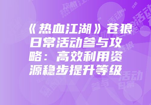 《热血江湖》苍狼日常活动参与攻略：高效利用资源稳步提升等级