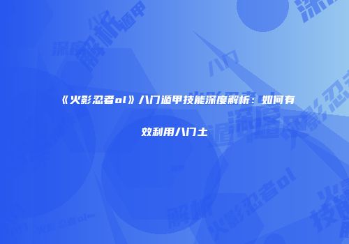 《火影忍者ol》八门遁甲技能深度解析：如何有效利用八门土