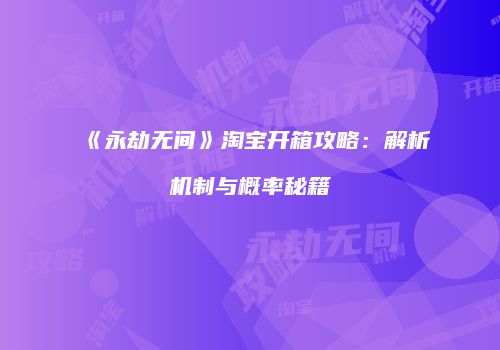 《永劫无间》淘宝开箱攻略：解析机制与概率秘籍