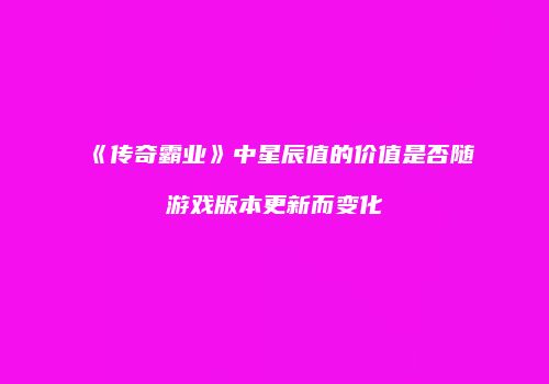 《传奇霸业》中星辰值的价值是否随游戏版本更新而变化