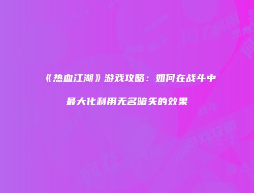 《热血江湖》游戏攻略：如何在战斗中最大化利用无名暗矢的效果