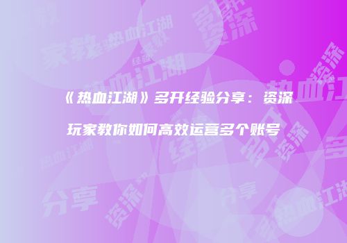 《热血江湖》多开经验分享：资深玩家教你如何高效运营多个账号
