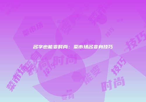 名字也能变时尚：菜市场名变身技巧
