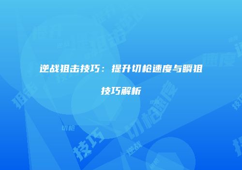 逆战狙击技巧：提升切枪速度与瞬狙技巧解析