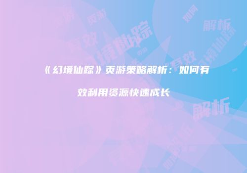 《幻境仙踪》页游策略解析：如何有效利用资源快速成长