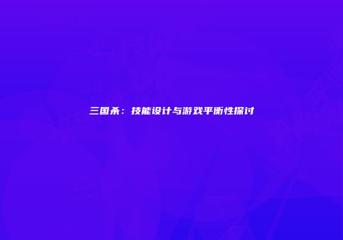 三国杀：技能设计与游戏平衡性探讨