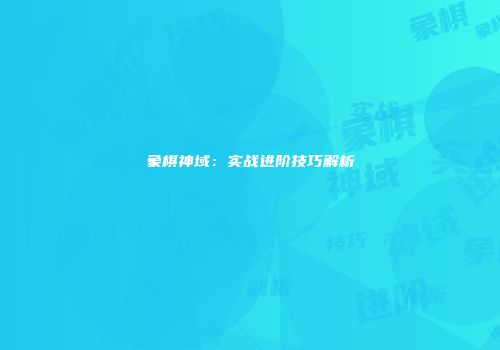 象棋神域：实战进阶技巧解析