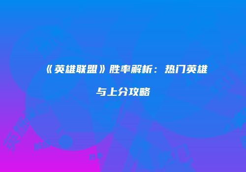 《英雄联盟》胜率解析：热门英雄与上分攻略