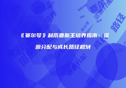 《赛尔号》利爪鲁斯王培养指南：资源分配与成长路径规划
