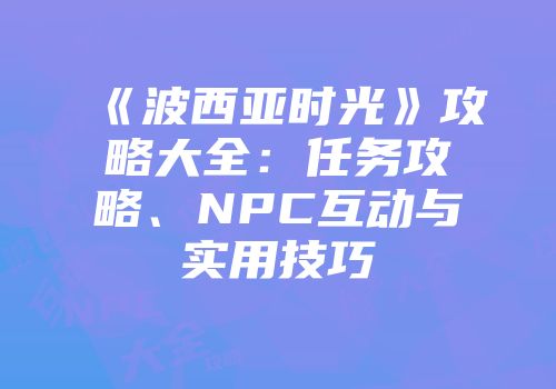 《波西亚时光》攻略大全：任务攻略、NPC互动与实用技巧