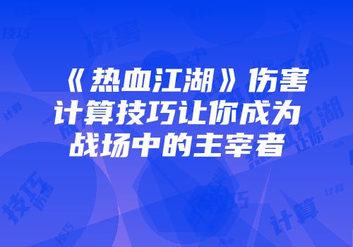 《热血江湖》伤害计算技巧让你成为战场中的主宰者