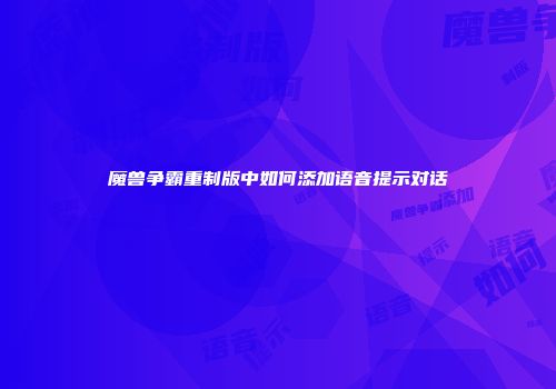 魔兽争霸重制版中如何添加语音提示对话
