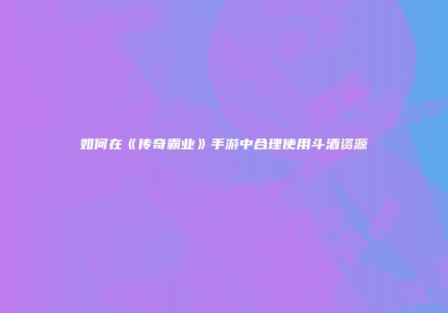如何在《传奇霸业》手游中合理使用斗酒资源