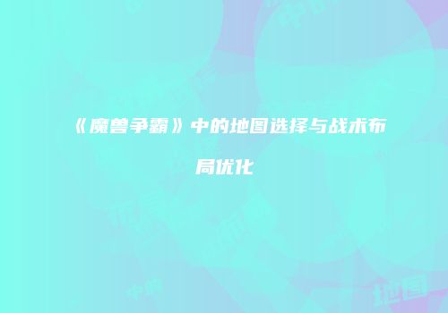 《魔兽争霸》中的地图选择与战术布局优化