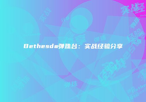 Bethesda弹珠台：实战经验分享