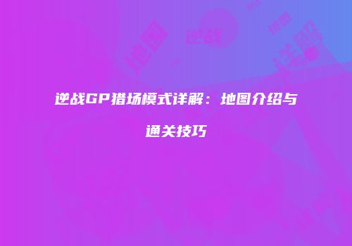 逆战GP猎场模式详解：地图介绍与通关技巧