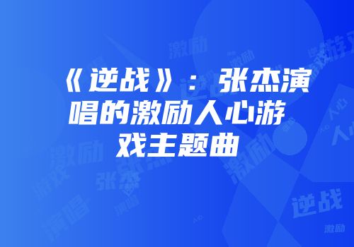 《逆战》：张杰演唱的激励人心游戏主题曲