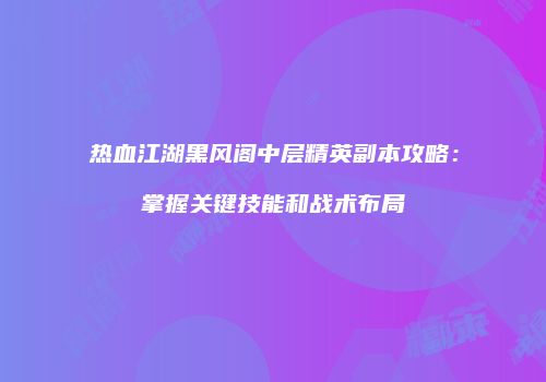 热血江湖黑风阁中层精英副本攻略：掌握关键技能和战术布局