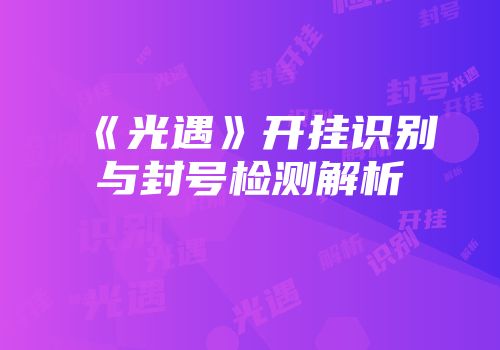 《光遇》开挂识别与封号检测解析