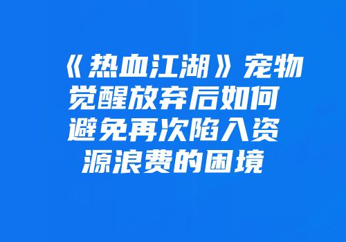 《热血江湖》宠物觉醒放弃后如何避免再次陷入资源浪费的困境