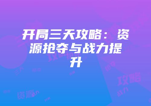 开局三天攻略：资源抢夺与战力提升