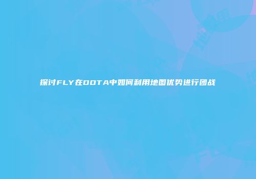 探讨FLY在DOTA中如何利用地图优势进行团战