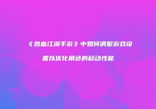 《热血江湖手游》中如何调整游戏设置以优化角色的移动性能