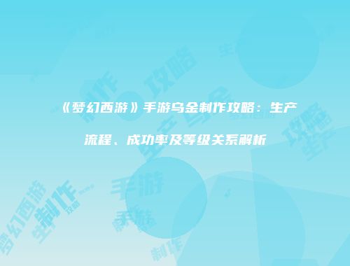《梦幻西游》手游乌金制作攻略：生产流程、成功率及等级关系解析