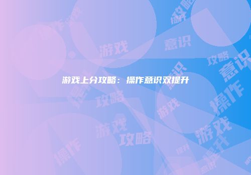 游戏上分攻略：操作意识双提升