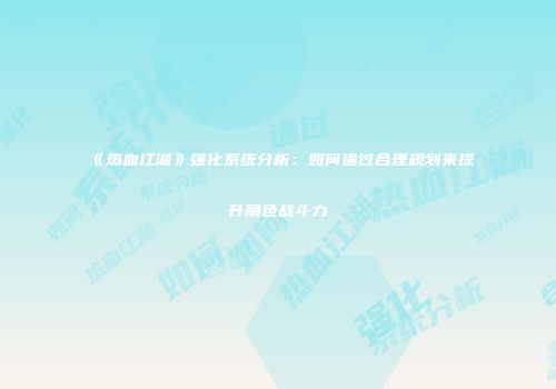 《热血江湖》强化系统分析：如何通过合理规划来提升角色战斗力