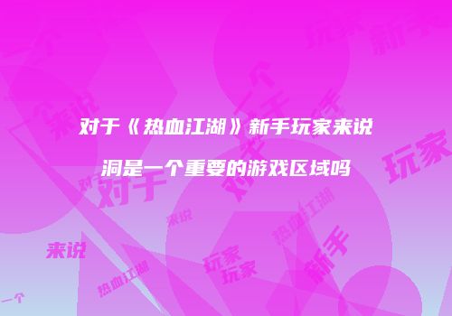 对于《热血江湖》新手玩家来说洞是一个重要的游戏区域吗