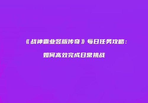 《战神霸业竖版传奇》每日任务攻略:如何高效完成日常挑战