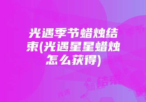光遇季节蜡烛结束(光遇星星蜡烛怎么获得)