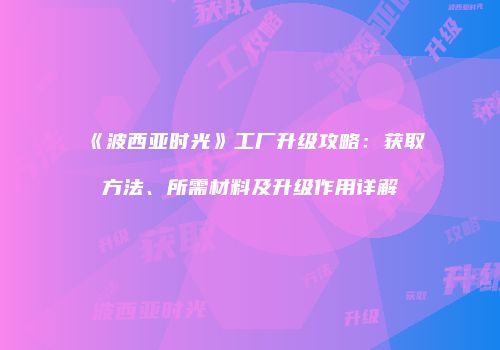 《波西亚时光》工厂升级攻略：获取方法、所需材料及升级作用详解