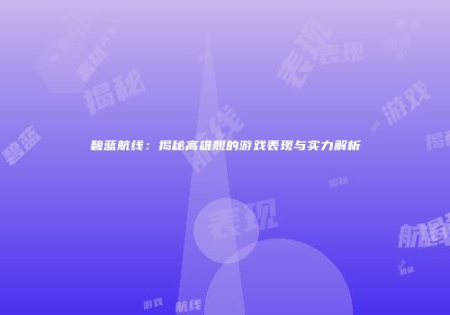 碧蓝航线：揭秘高雄舰的游戏表现与实力解析