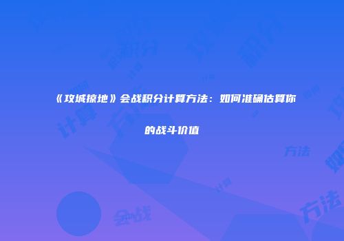 《攻城掠地》会战积分计算方法：如何准确估算你的战斗价值