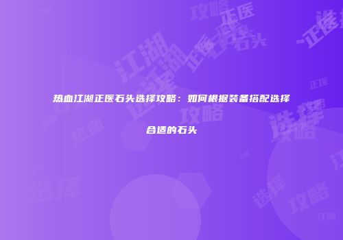 热血江湖正医石头选择攻略：如何根据装备搭配选择合适的石头