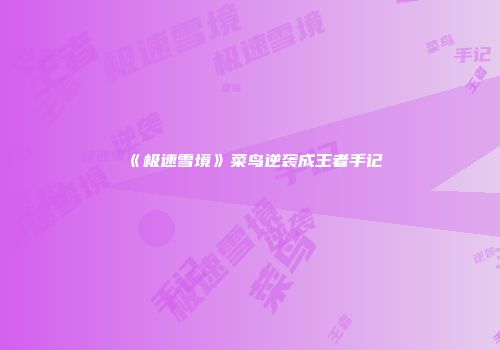 《极速雪境》菜鸟逆袭成王者手记