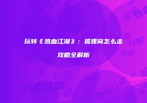 玩转《热血江湖》：狐狸窝怎么走攻略全解析