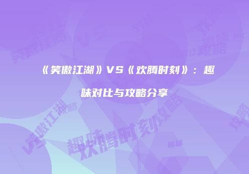 《笑傲江湖》VS《欢腾时刻》：趣味对比与攻略分享