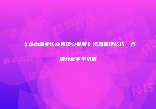 《热血霸业传奇再现完整版》资源管理技巧:合理分配事半功倍