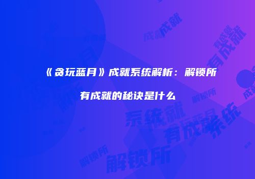 《贪玩蓝月》成就系统解析：解锁所有成就的秘诀是什么