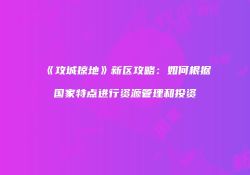 《攻城掠地》新区攻略：如何根据国家特点进行资源管理和投资