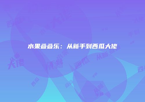 水果叠叠乐：从新手到西瓜大佬