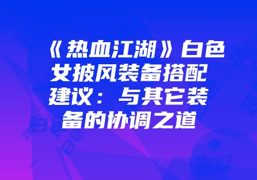 《热血江湖》白色女披风装备搭配建议：与其它装备的协调之道
