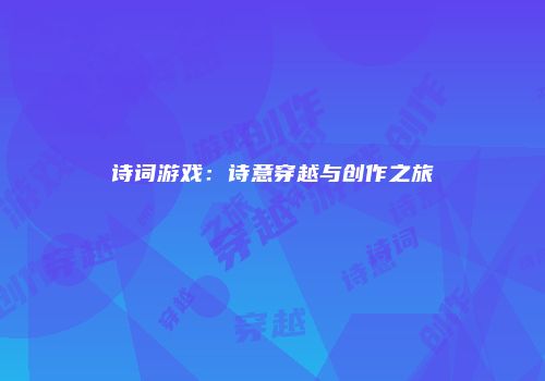 诗词游戏：诗意穿越与创作之旅