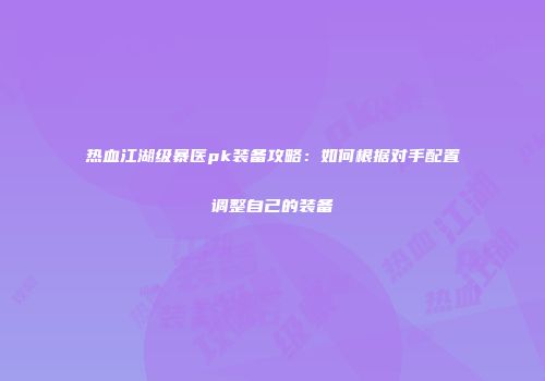 热血江湖级暴医pk装备攻略：如何根据对手配置调整自己的装备