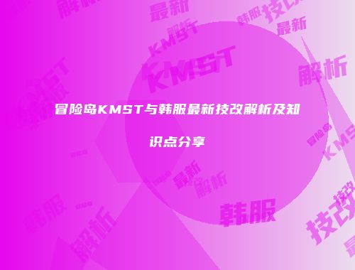 冒险岛KMST与韩服最新技改解析及知识点分享