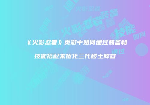 《火影忍者》页游中如何通过装备和技能搭配来优化三代秽土阵容